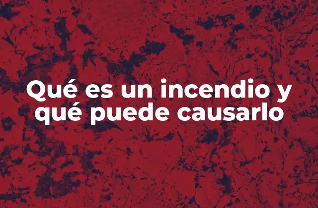 Qué es un Incendio y Qué Puede Causarlo
