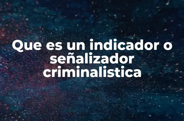 Que es un Indicador o Señalizador Criminalistica