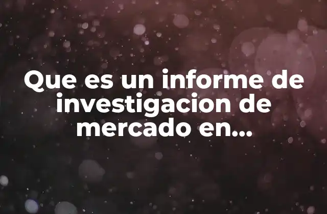 Que es un Informe de Investigacion de Mercado en Mercadotecnia