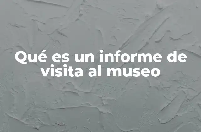 Qué es un Informe de Visita Al Museo