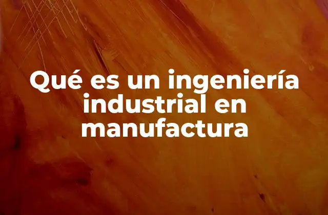 Qué es un Ingeniería Industrial en Manufactura