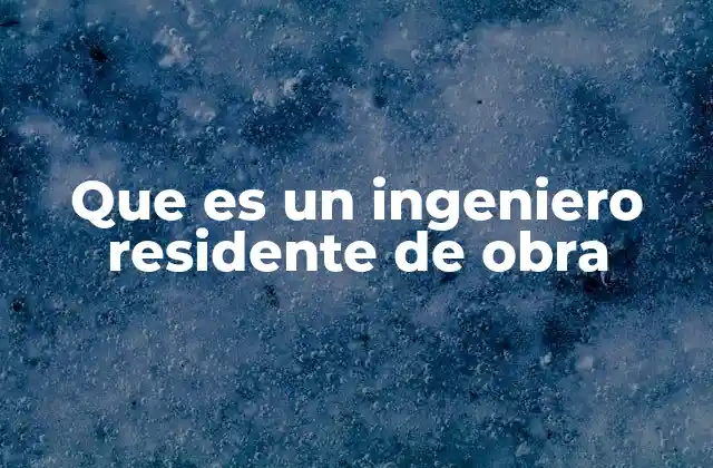 Que es un Ingeniero Residente de Obra