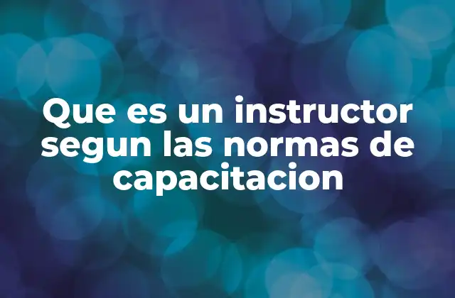 Que es un Instructor Segun las Normas de Capacitacion