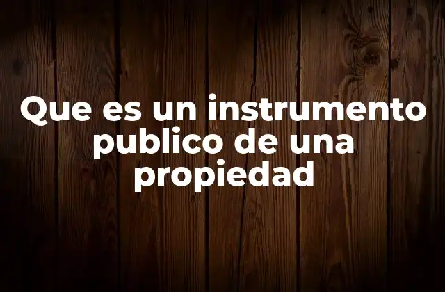 Que es un Instrumento Publico de una Propiedad