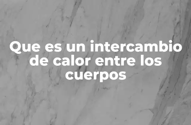 Que es un Intercambio de Calor entre los Cuerpos