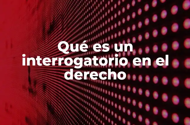 Qué es un Interrogatorio en el Derecho