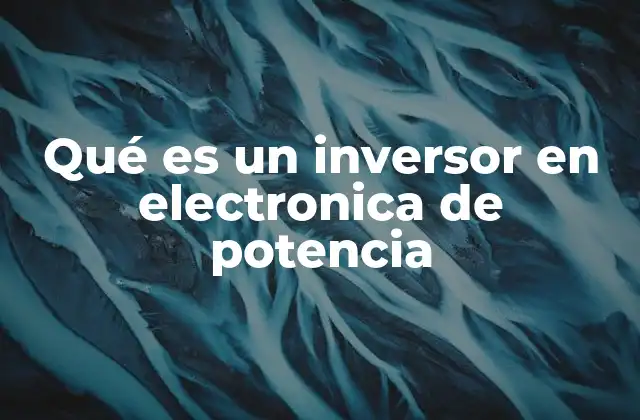 Qué es un Inversor en Electronica de Potencia 2 Componentes esenciales de un inversor de potencia