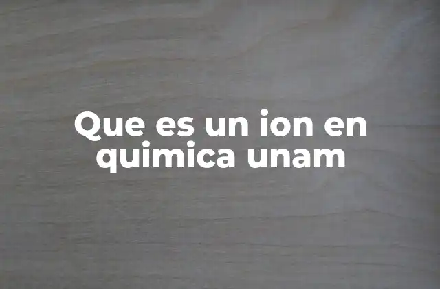 Que es un Ion en Quimica Unam