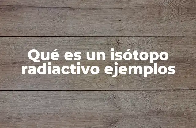 Qué es un Isótopo Radiactivo Ejemplos