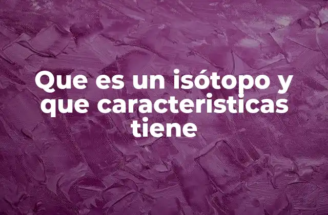 Que es un Isótopo y que Caracteristicas Tiene