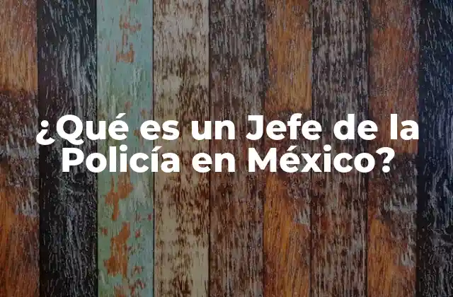 ¿qué es un Jefe de la Policía en México? 2 El Papel del Jefe de la Policía en la Seguridad Pública