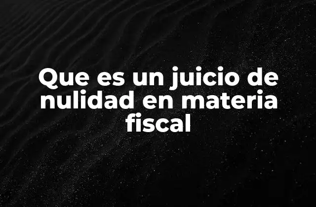 Que es un Juicio de Nulidad en Materia Fiscal