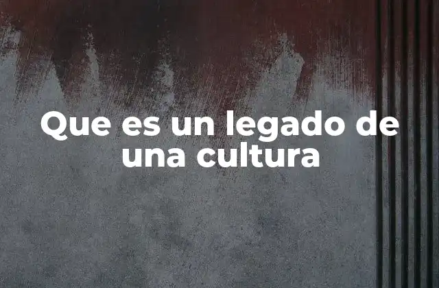Que es un Legado de una Cultura
