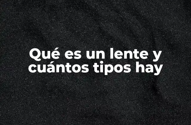 Qué es un Lente y Cuántos Tipos Hay