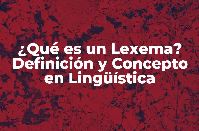 ¿qué es un Lexema? Definición y Concepto en Lingüística