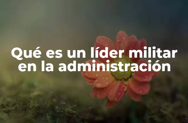 Qué es un Líder Militar en la Administración