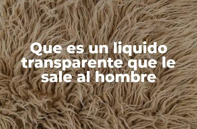 Que es un Liquido Transparente que Le Sale Al Hombre