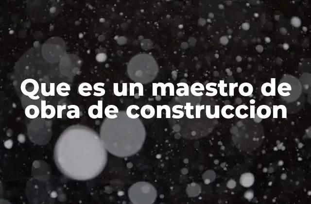 Que es un Maestro de Obra de Construccion