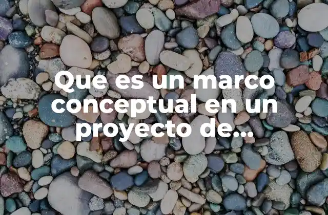 Que es un Marco Conceptual en un Proyecto de Investigacion