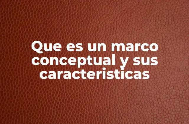 Que es un Marco Conceptual y Sus Caracteristicas 2 Cómo el marco conceptual fundamenta la investigación