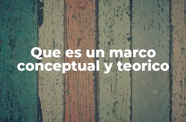 Que es un Marco Conceptual y Teorico