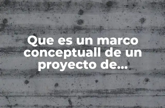 Que es un Marco Conceptuall de un Proyecto de Investigacion 2 La importancia del marco conceptual en el desarrollo de una investigación