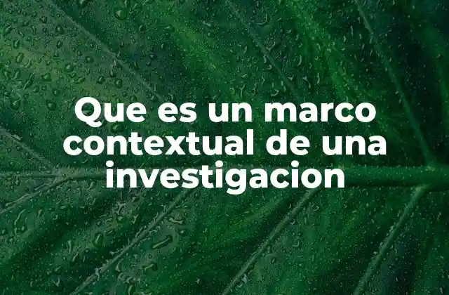 Que es un Marco Contextual de una Investigacion