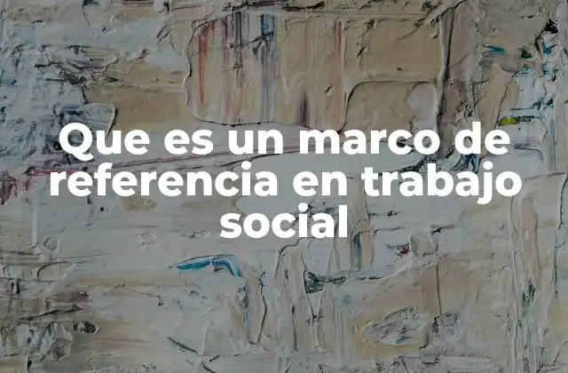 Que es un Marco de Referencia en Trabajo Social