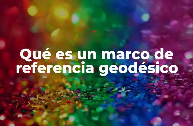Qué es un Marco de Referencia Geodésico 2 El papel de los marcos geodésicos en la cartografía moderna