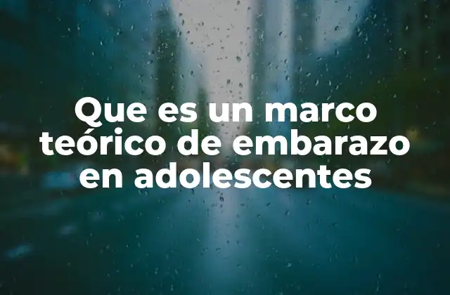 Que es un Marco Teórico de Embarazo en Adolescentes
