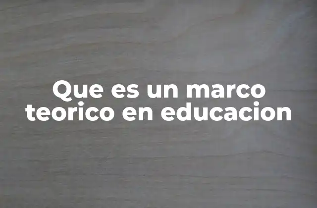 Que es un Marco Teorico en Educacion