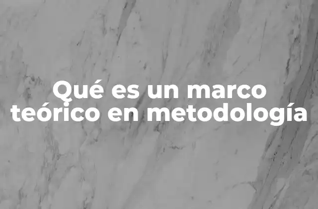 Qué es un Marco Teórico en Metodología