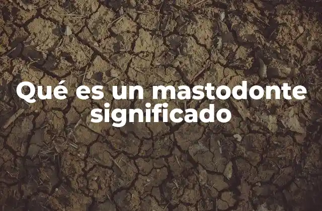 Qué es un Mastodonte Significado 2 Características físicas y biológicas de los mastodontes