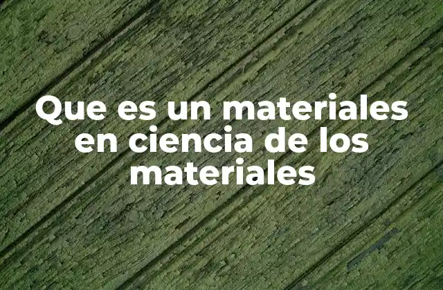 Que es un Materiales en Ciencia de los Materiales