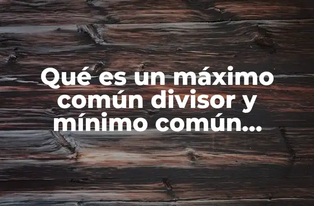 Qué es un Máximo Común Divisor y Mínimo Común Múltiplo