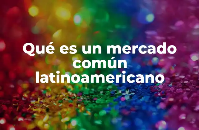 Qué es un Mercado Común Latinoamericano