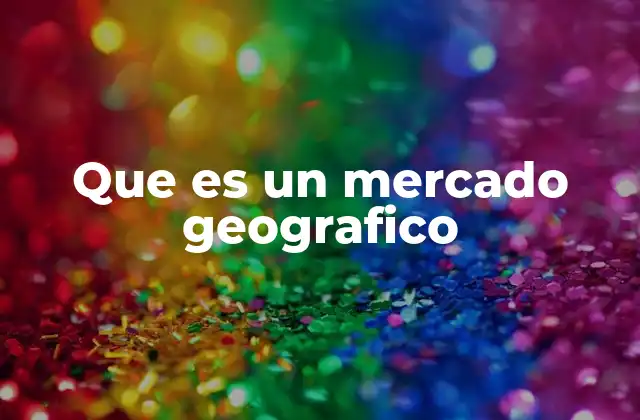 Que es un Mercado Geografico 2 La importancia de considerar el mercado geográfico en la estrategia empresarial