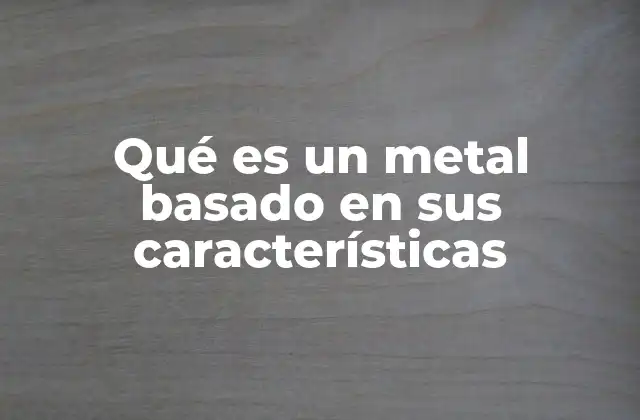 Qué es un Metal Basado en Sus Características