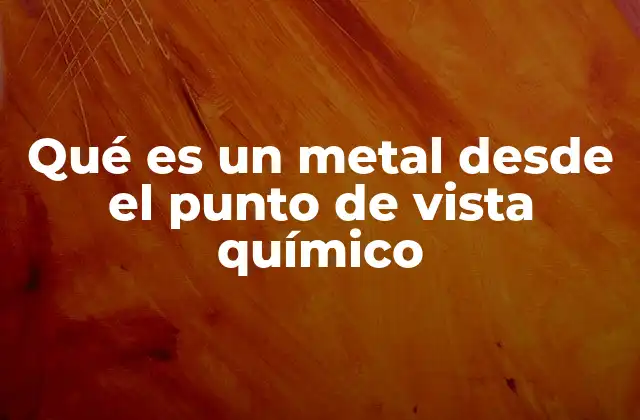 Qué es un Metal desde el Punto de Vista Químico