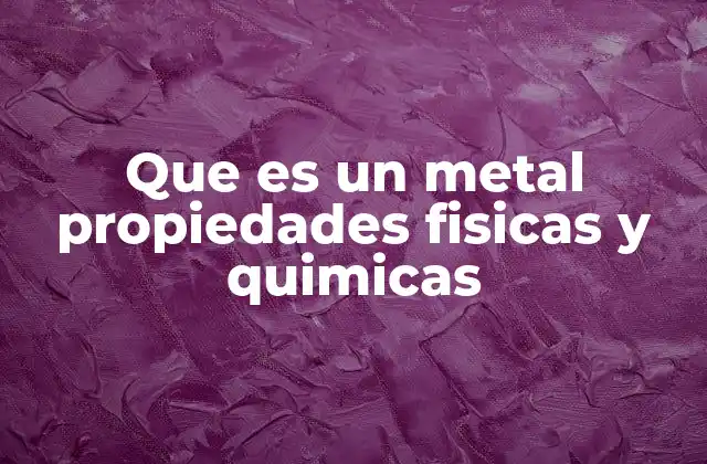Que es un Metal Propiedades Fisicas y Quimicas