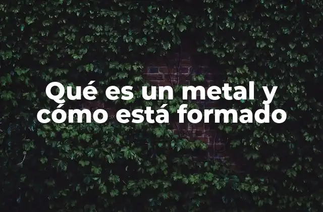 Qué es un Metal y Cómo Está Formado