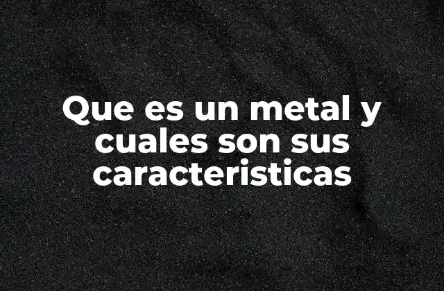 Que es un Metal y Cuales Son Sus Caracteristicas