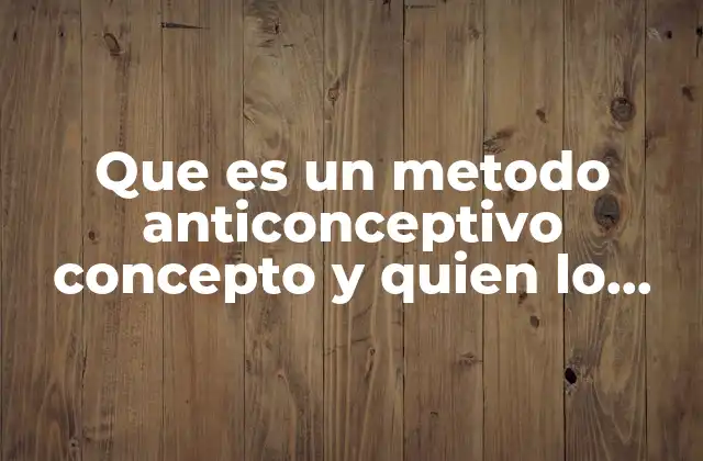 Que es un Metodo Anticonceptivo Concepto y Quien Lo Dijo