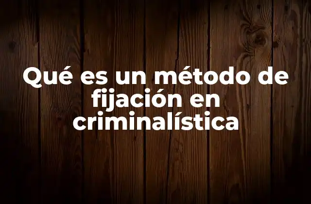 Qué es un Método de Fijación en Criminalística