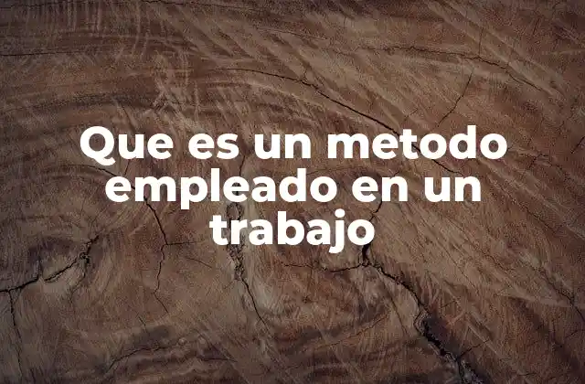 Que es un Metodo Empleado en un Trabajo