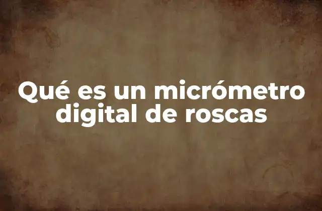 Qué es un Micrómetro Digital de Roscas