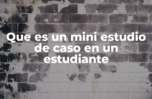 Que es un Mini Estudio de Caso en un Estudiante