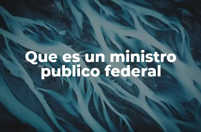 Que es un Ministro Publico Federal