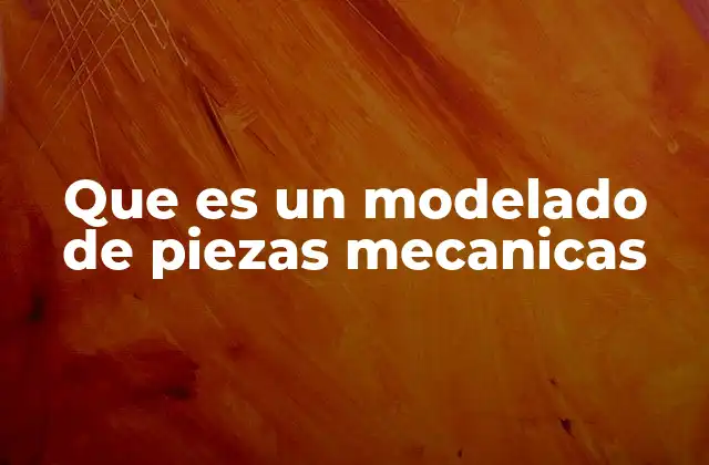 Que es un Modelado de Piezas Mecanicas