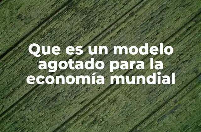 Que es un Modelo Agotado para la Economía Mundial